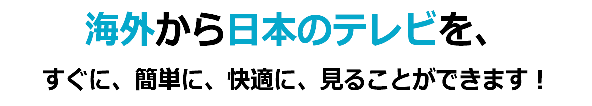海外から日本のテレビを、すぐに、簡単に、快適に、見ることができます！